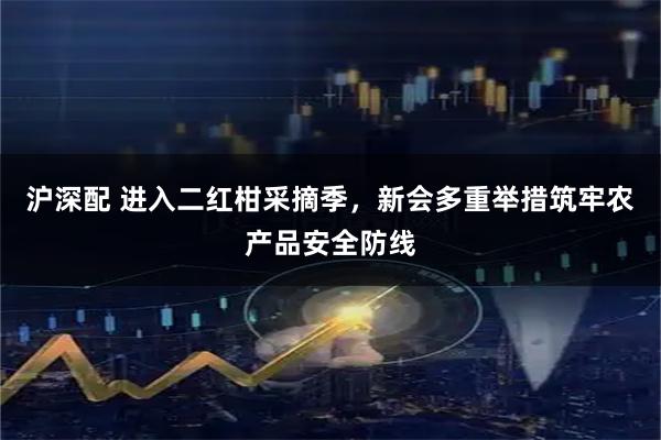 沪深配 进入二红柑采摘季，新会多重举措筑牢农产品安全防线