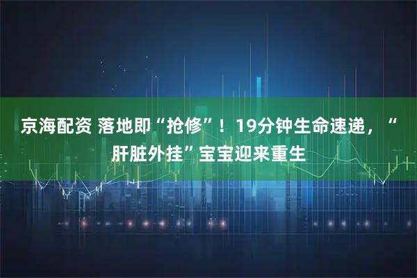 京海配资 落地即“抢修”!19分钟生命速递,“肝脏外挂”宝宝迎来重生