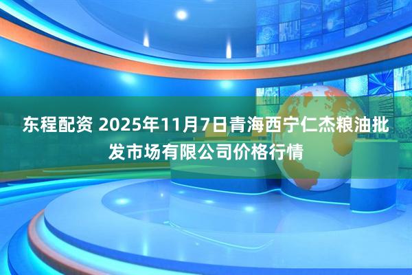 东程配资 2025年11月7日青海西宁仁杰粮油批发市场有限公司价格行情