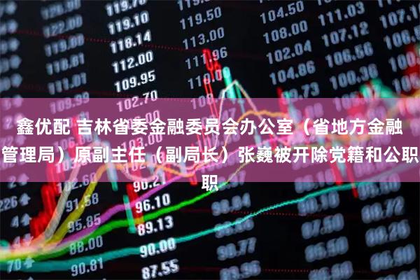 鑫优配 吉林省委金融委员会办公室(省地方金融管理局)原副主任(副局长)张巍被开除党籍和公职