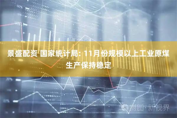 景盛配资 国家统计局: 11月份规模以上工业原煤生产保持稳定