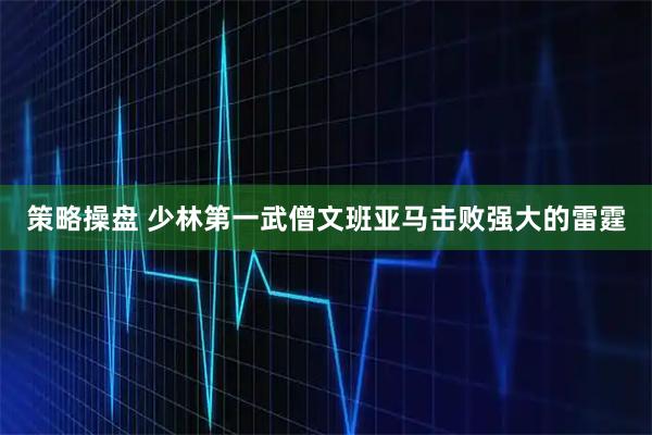 策略操盘 少林第一武僧文班亚马击败强大的雷霆