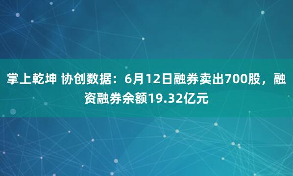 掌上乾坤 协创数据:6月12日融券卖出700股,融资融券余额19.32亿元