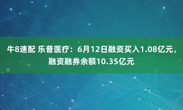 牛8速配 乐普医疗:6月12日融资买入1.08亿元,融资融券余额10.35亿元