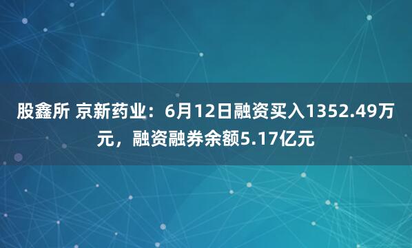 股鑫所 京新药业:6月12日融资买入1352.49万元,融资融券余额5.17亿元