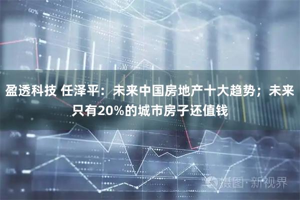 盈透科技 任泽平：未来中国房地产十大趋势；未来只有20%的城市房子还值钱