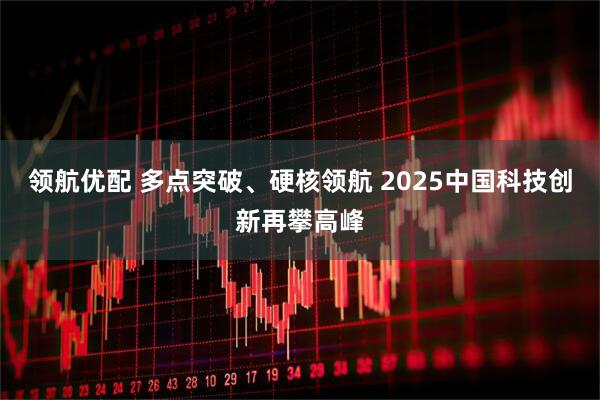 领航优配 多点突破、硬核领航 2025中国科技创新再攀高峰