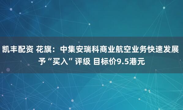 凯丰配资 花旗:中集安瑞科商业航空业务快速发展 予“买入”评级 目标价9.5港元