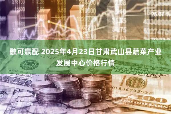 融可赢配 2025年4月23日甘肃武山县蔬菜产业发展中心价格行情