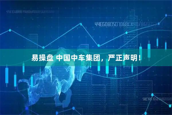 易操盘 中国中车集团,严正声明!