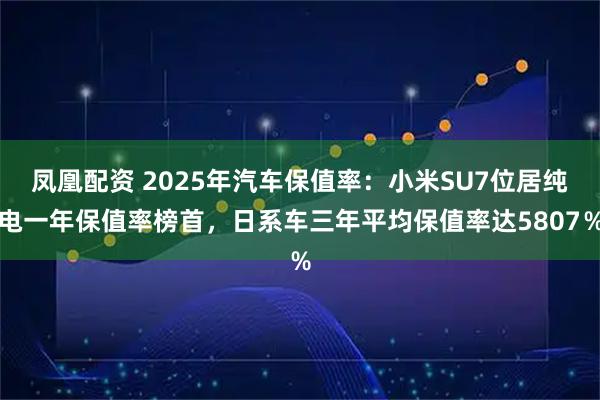 凤凰配资 2025年汽车保值率：小米SU7位居纯电一年保值率榜首，日系车三年平均保值率达5807％
