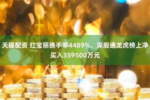 天猫配资 红宝丽换手率4489%,深股通龙虎榜上净买入359500万元