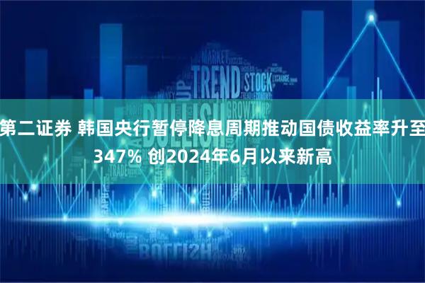 第二证券 韩国央行暂停降息周期推动国债收益率升至347% 创2024年6月以来新高