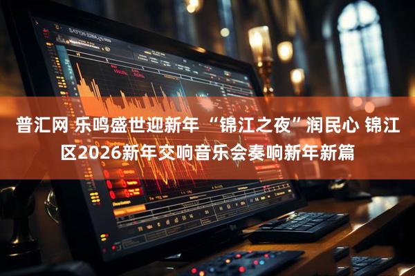 普汇网 乐鸣盛世迎新年 “锦江之夜”润民心 锦江区2026新年交响音乐会奏响新年新篇