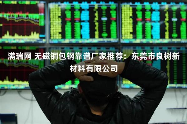 满瑞网 无磁铜包钢靠谱厂家推荐：东莞市良树新材料有限公司