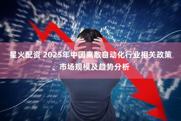 星火配资 2025年中国离散自动化行业相关政策、市场规模及趋势分析
