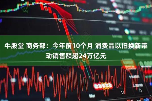 牛股堂 商务部：今年前10个月 消费品以旧换新带动销售额超24万亿元