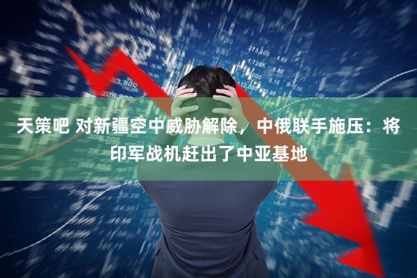 天策吧 对新疆空中威胁解除,中俄联手施压:将印军战机赶出了中亚基地