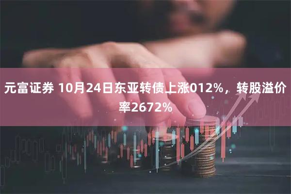 元富证券 10月24日东亚转债上涨012%，转股溢价率2672%