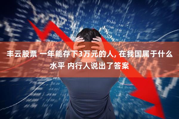 丰云股票 一年能存下3万元的人, 在我国属于什么水平 内行人说出了答案
