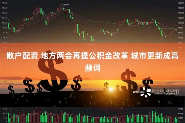 散户配资 地方两会再提公积金改革 城市更新成高频词