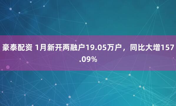 豪泰配资 1月新开两融户19.05万户，同比大增157.09%