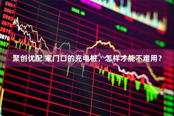 聚创优配 家门口的充电桩，怎样才能不难用？