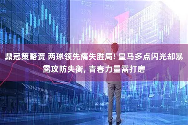 鼎冠策略资 两球领先痛失胜局! 皇马多点闪光却暴露攻防失衡, 青春力量需打磨