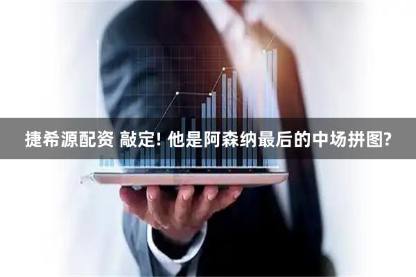 捷希源配资 敲定! 他是阿森纳最后的中场拼图?